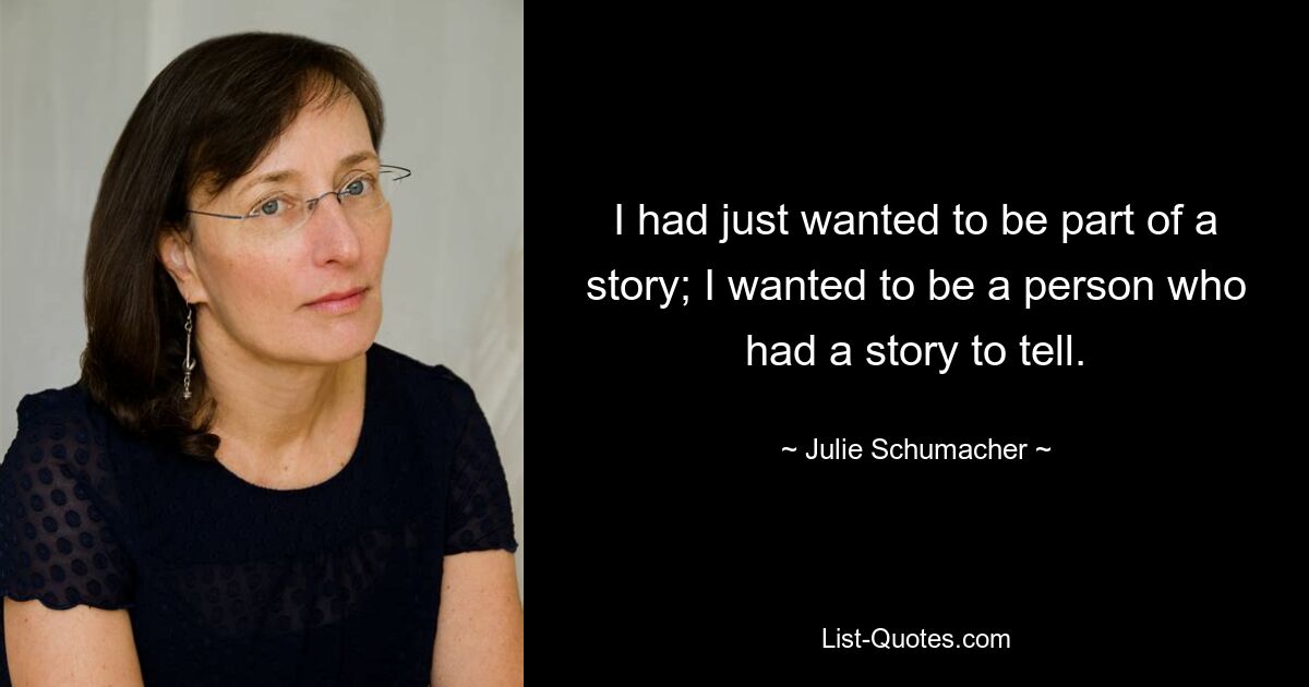 I had just wanted to be part of a story; I wanted to be a person who had a story to tell. — © Julie Schumacher