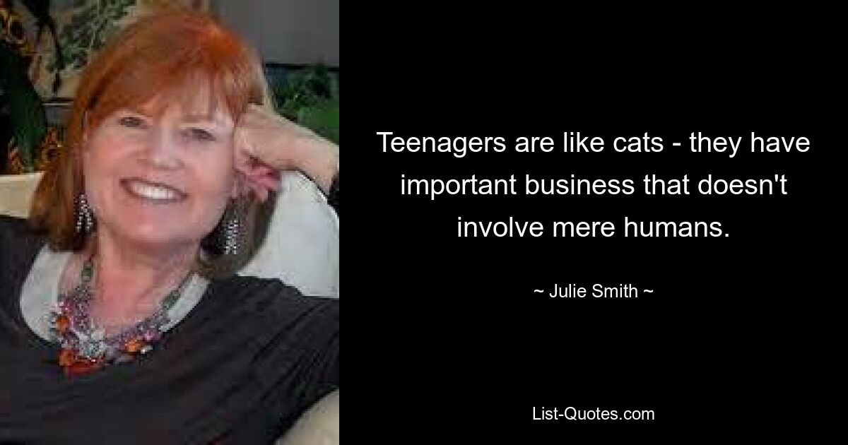 Teenagers are like cats - they have important business that doesn't involve mere humans. — © Julie Smith