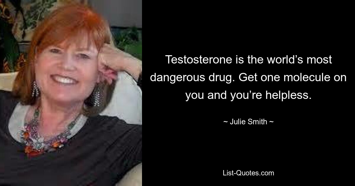 Testosterone is the world’s most dangerous drug. Get one molecule on you and you’re helpless. — © Julie Smith