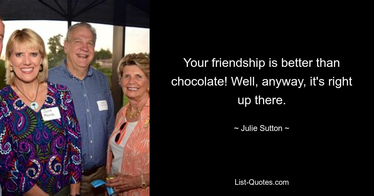 Your friendship is better than chocolate! Well, anyway, it's right up there. — © Julie Sutton