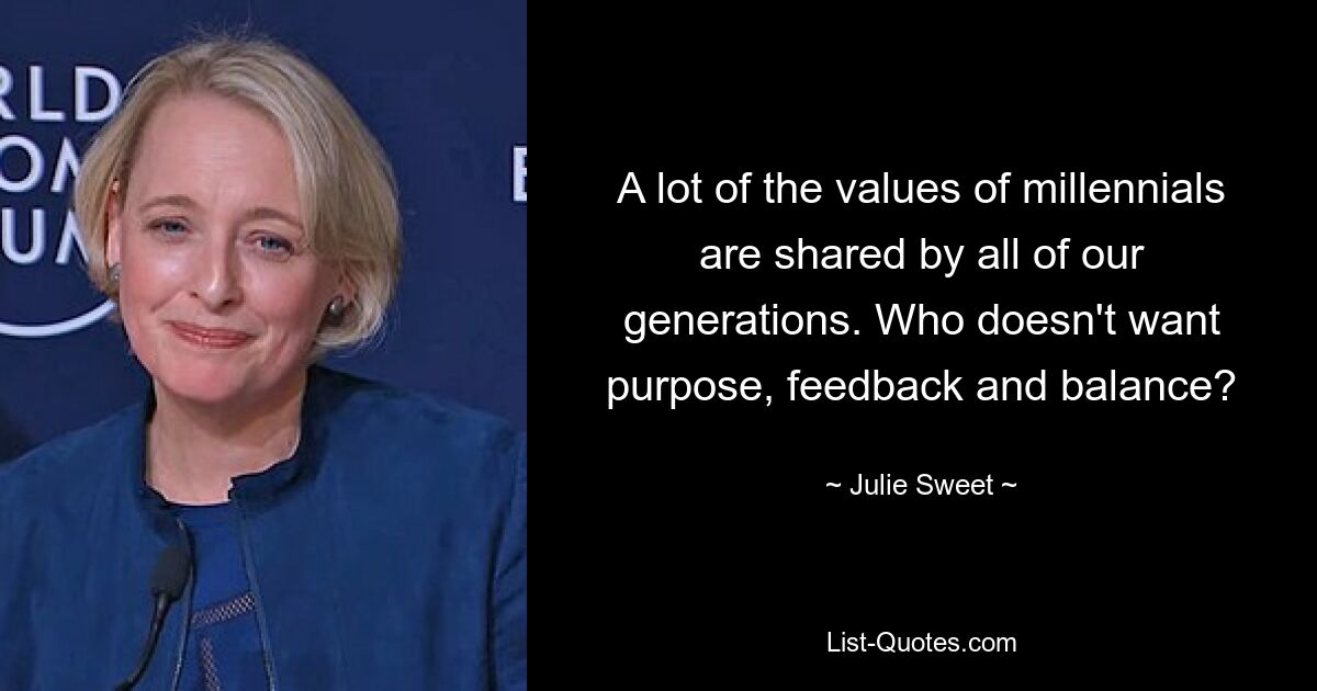 A lot of the values of millennials are shared by all of our generations. Who doesn't want purpose, feedback and balance? — © Julie Sweet