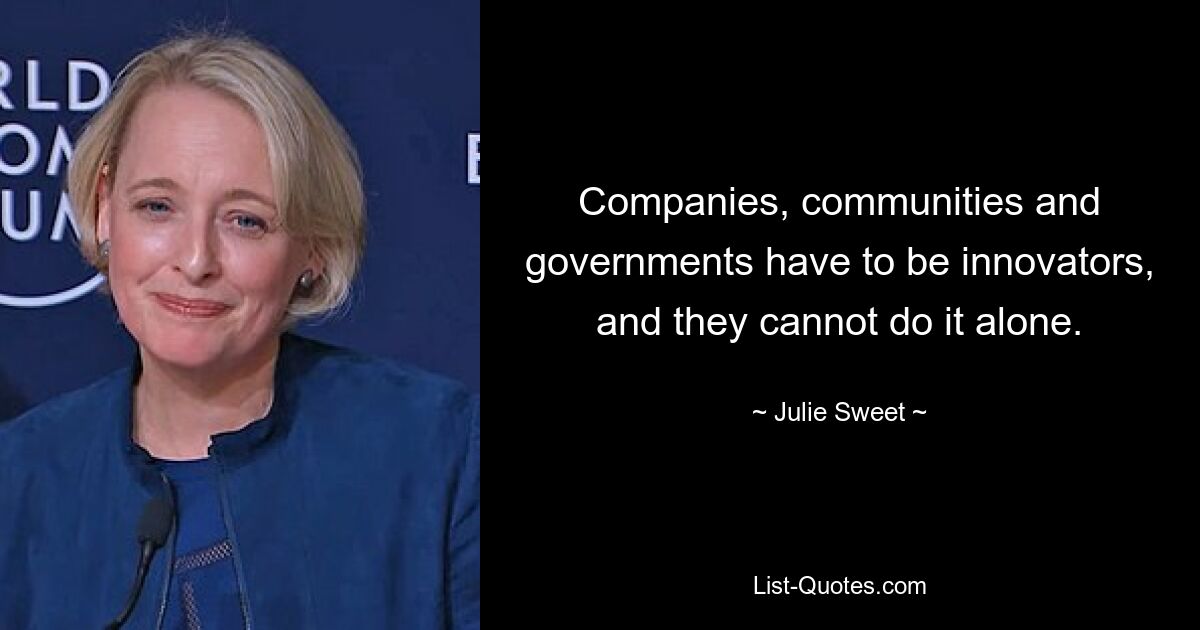 Companies, communities and governments have to be innovators, and they cannot do it alone. — © Julie Sweet