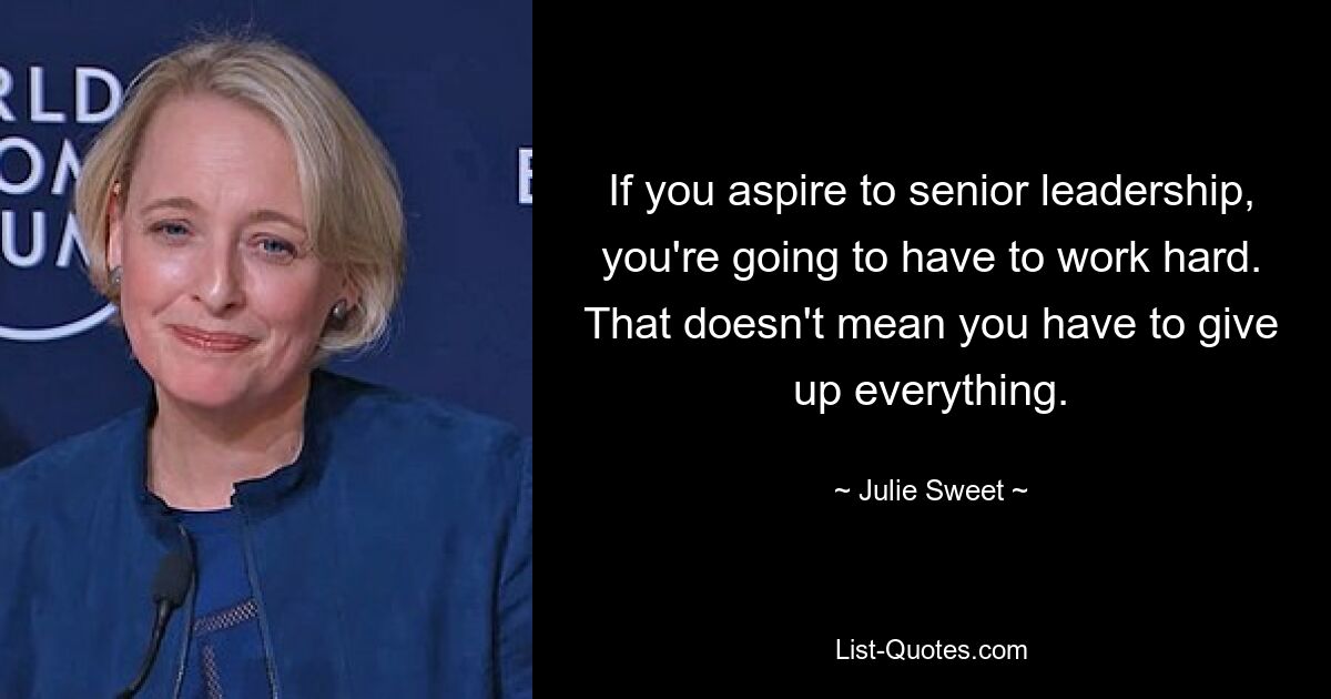 If you aspire to senior leadership, you're going to have to work hard. That doesn't mean you have to give up everything. — © Julie Sweet