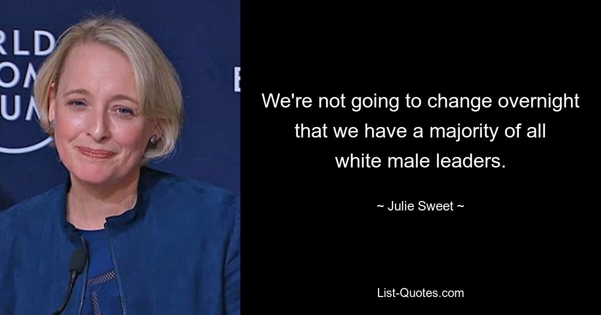 We're not going to change overnight that we have a majority of all white male leaders. — © Julie Sweet