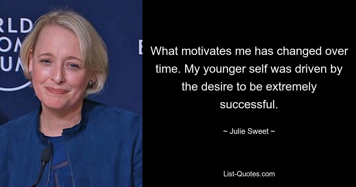 What motivates me has changed over time. My younger self was driven by the desire to be extremely successful. — © Julie Sweet