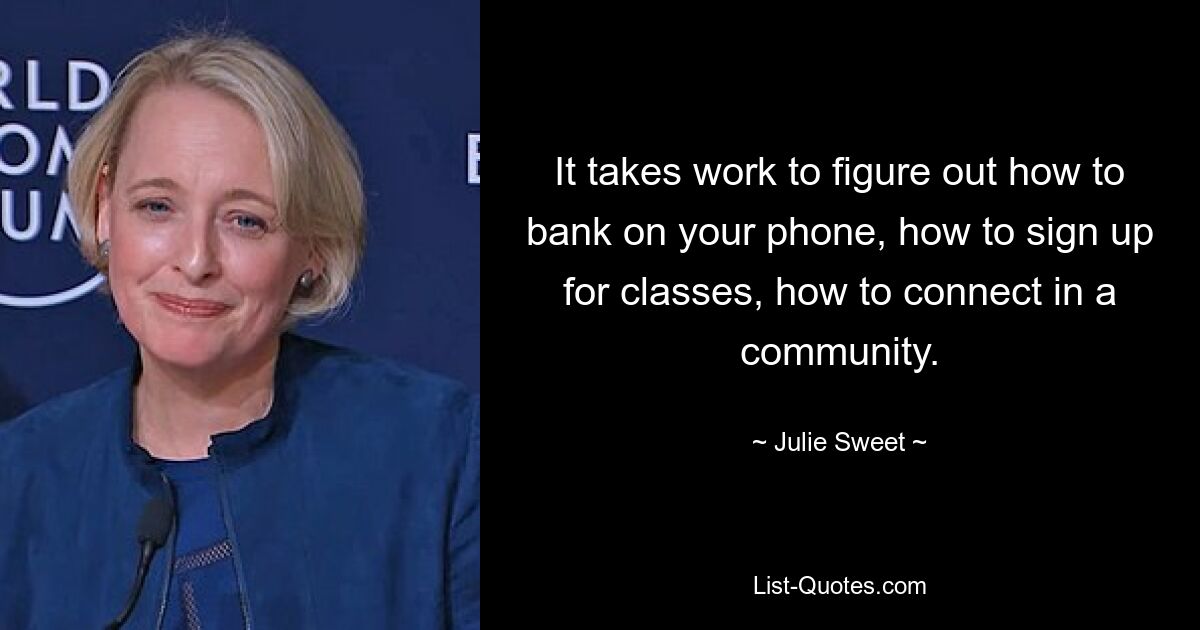 It takes work to figure out how to bank on your phone, how to sign up for classes, how to connect in a community. — © Julie Sweet