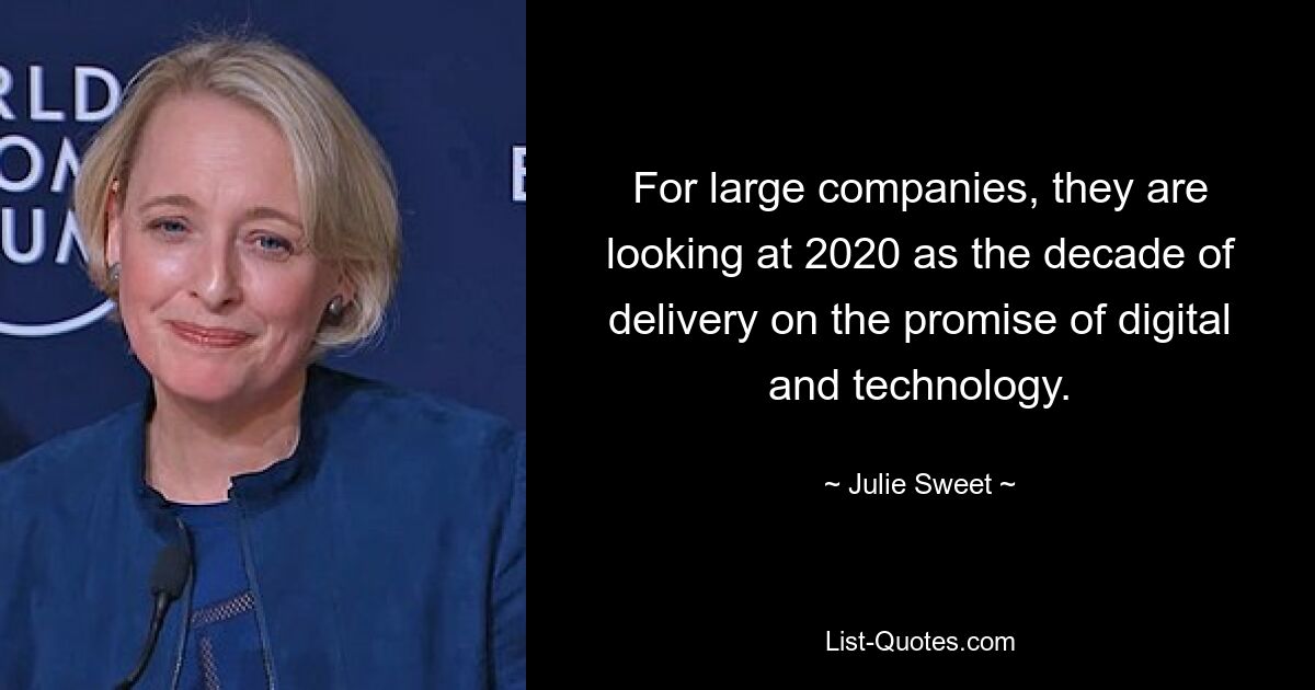 For large companies, they are looking at 2020 as the decade of delivery on the promise of digital and technology. — © Julie Sweet