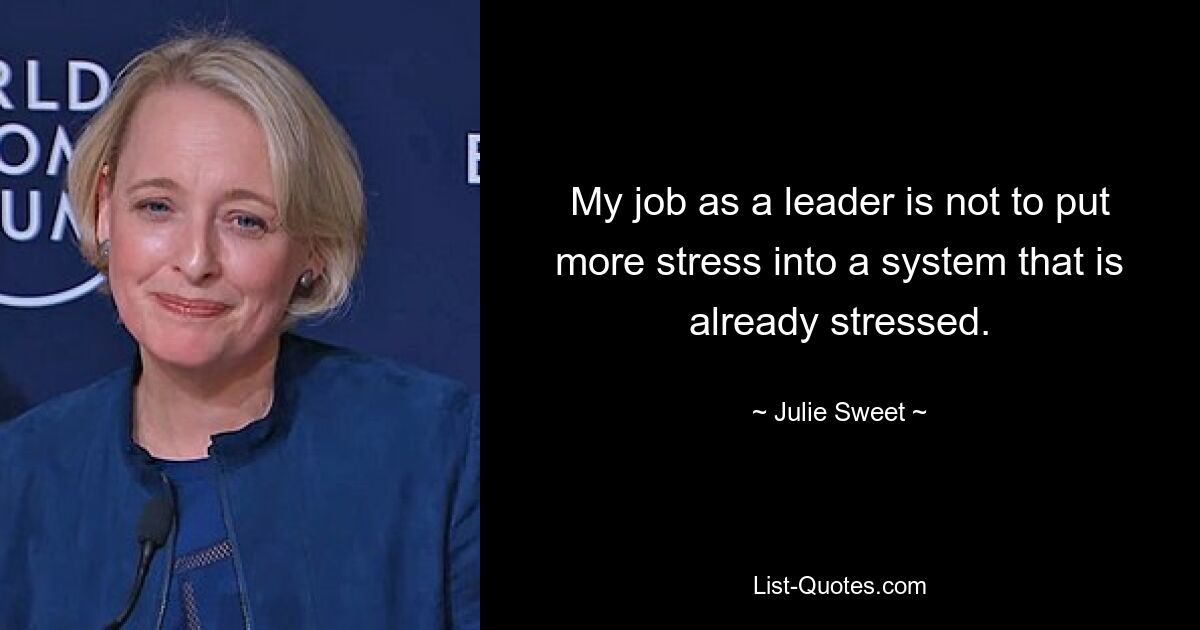 My job as a leader is not to put more stress into a system that is already stressed. — © Julie Sweet