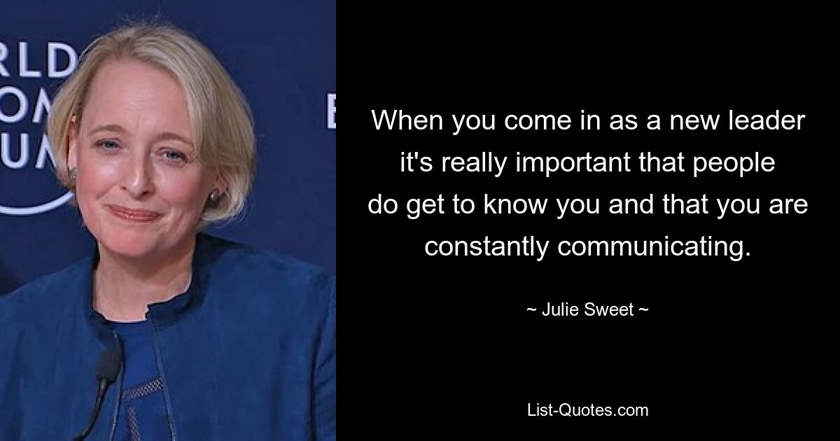 When you come in as a new leader it's really important that people do get to know you and that you are constantly communicating. — © Julie Sweet