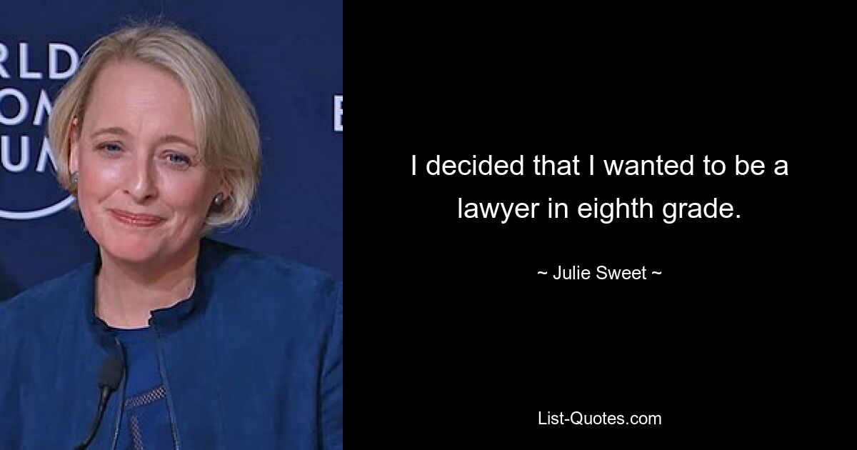 I decided that I wanted to be a lawyer in eighth grade. — © Julie Sweet