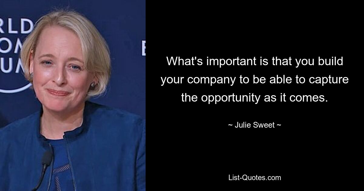 What's important is that you build your company to be able to capture the opportunity as it comes. — © Julie Sweet