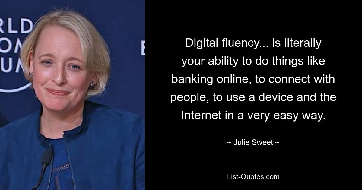 Digital fluency... is literally your ability to do things like banking online, to connect with people, to use a device and the Internet in a very easy way. — © Julie Sweet