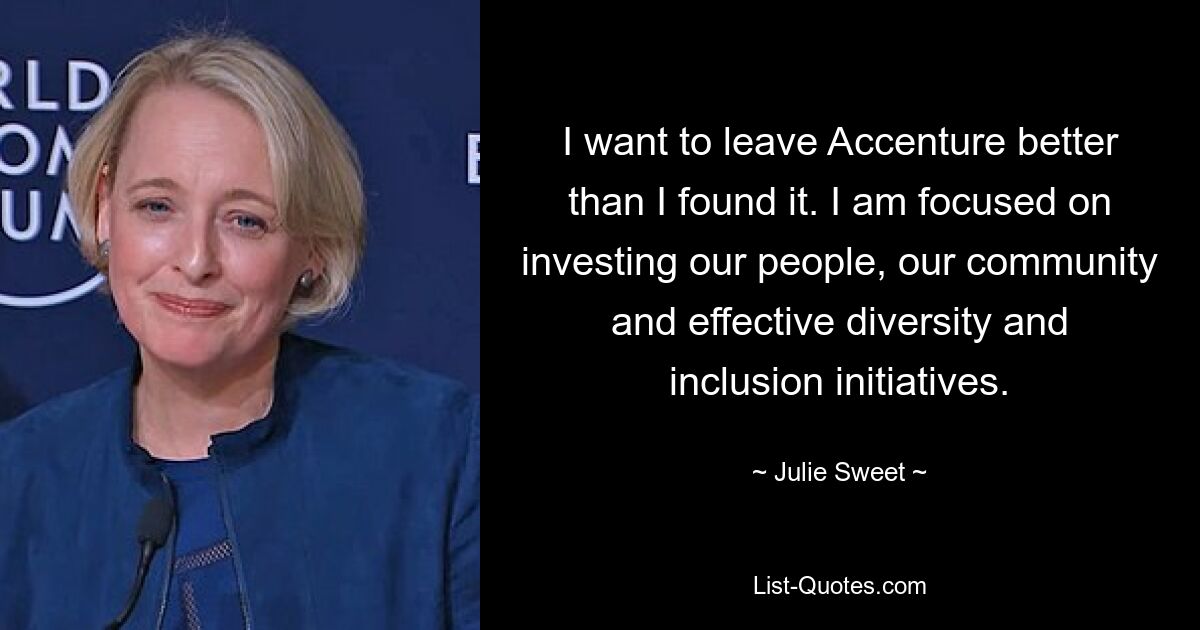 I want to leave Accenture better than I found it. I am focused on investing our people, our community and effective diversity and inclusion initiatives. — © Julie Sweet