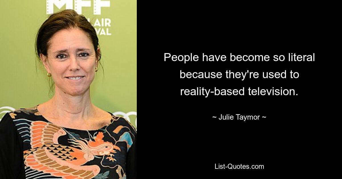 People have become so literal because they're used to reality-based television. — © Julie Taymor