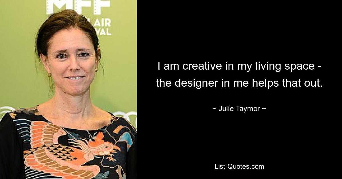 I am creative in my living space - the designer in me helps that out. — © Julie Taymor