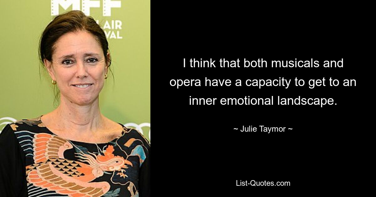 I think that both musicals and opera have a capacity to get to an inner emotional landscape. — © Julie Taymor