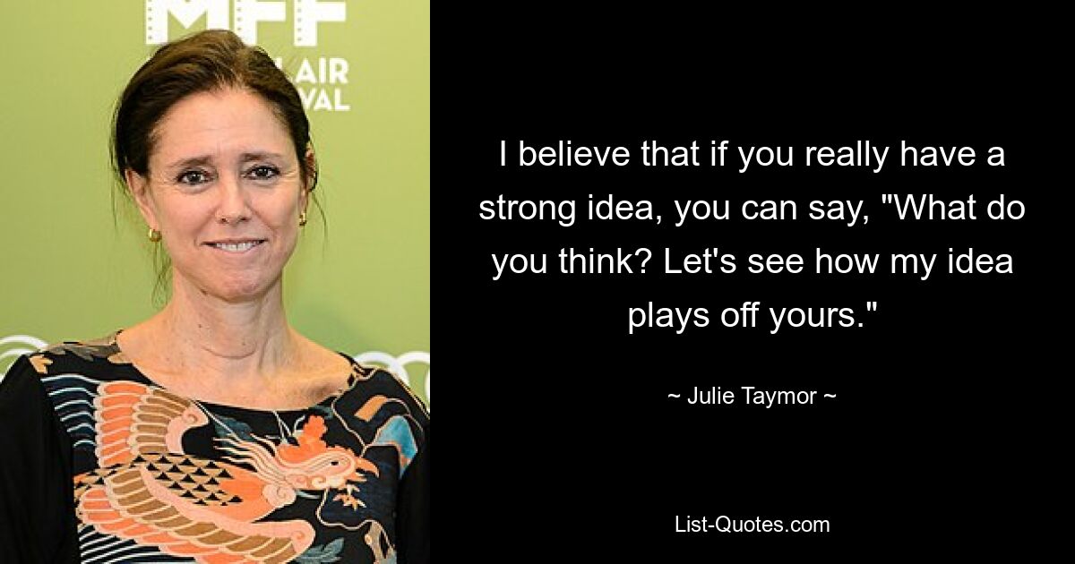 I believe that if you really have a strong idea, you can say, "What do you think? Let's see how my idea plays off yours." — © Julie Taymor