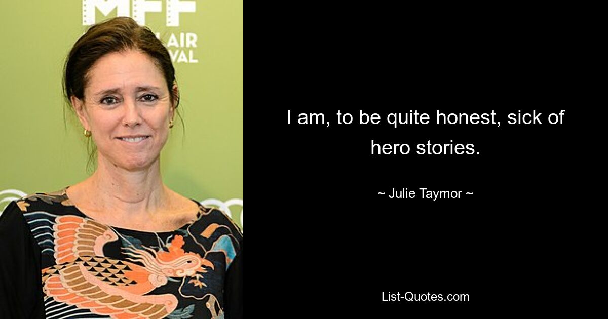 I am, to be quite honest, sick of hero stories. — © Julie Taymor