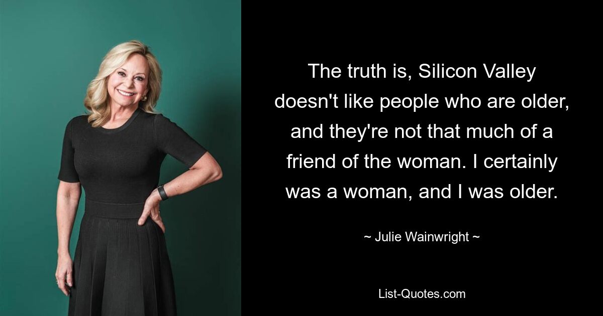 The truth is, Silicon Valley doesn't like people who are older, and they're not that much of a friend of the woman. I certainly was a woman, and I was older. — © Julie Wainwright