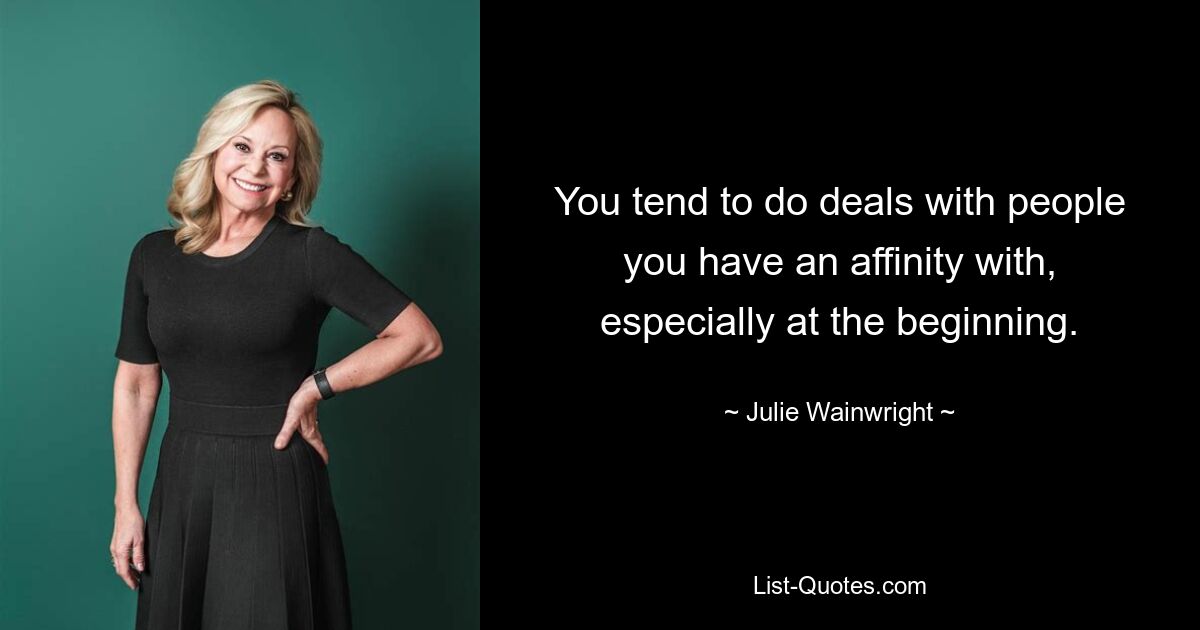 You tend to do deals with people you have an affinity with, especially at the beginning. — © Julie Wainwright