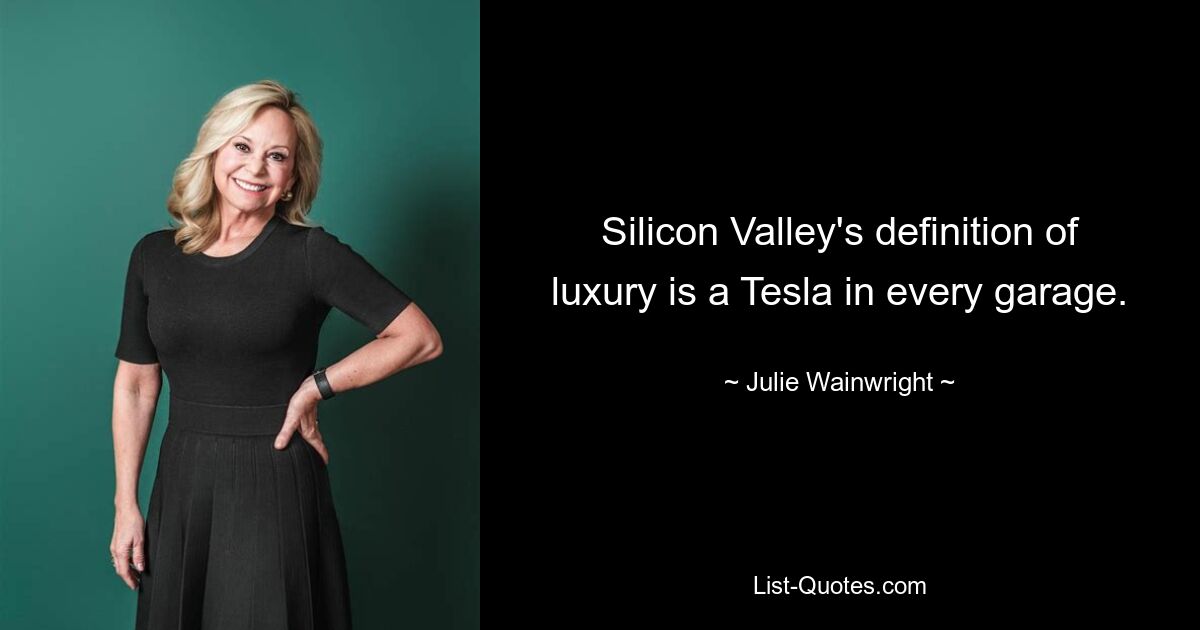 Silicon Valley's definition of luxury is a Tesla in every garage. — © Julie Wainwright