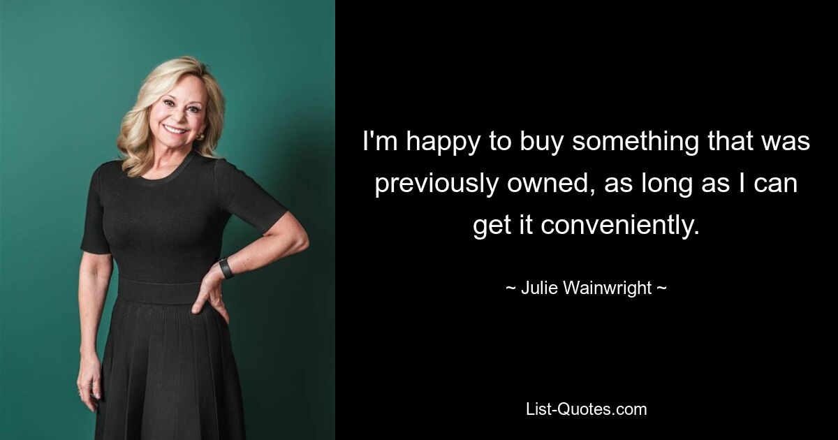 I'm happy to buy something that was previously owned, as long as I can get it conveniently. — © Julie Wainwright