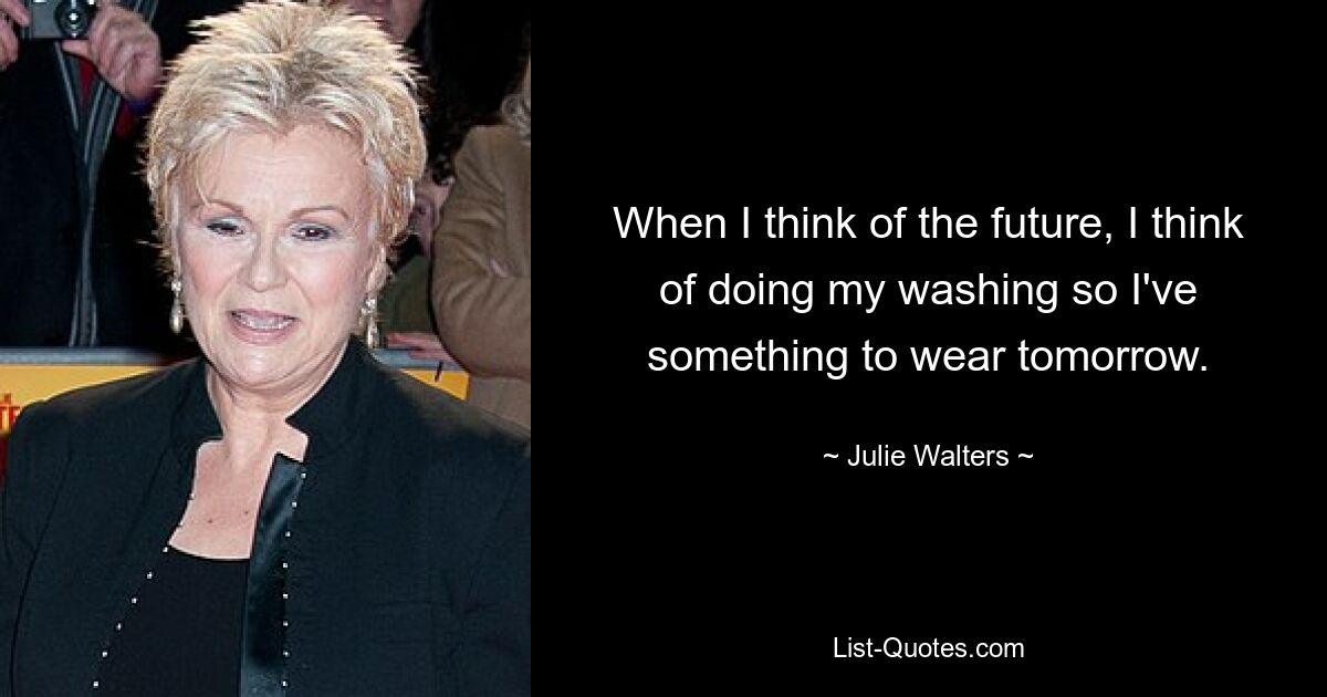 When I think of the future, I think of doing my washing so I've something to wear tomorrow. — © Julie Walters