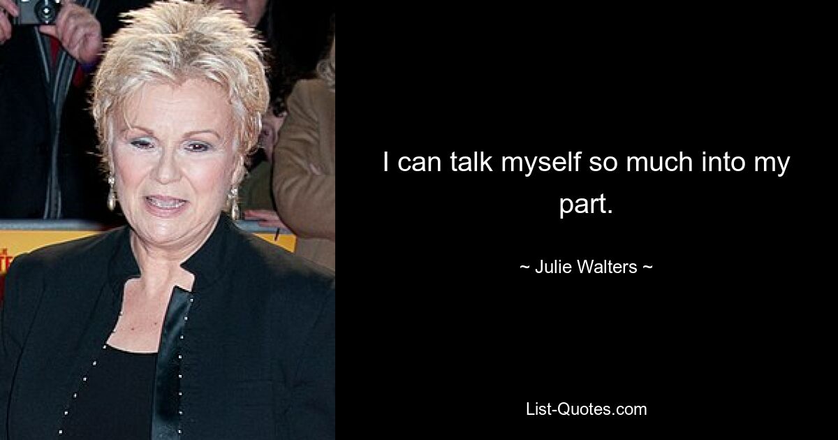 I can talk myself so much into my part. — © Julie Walters