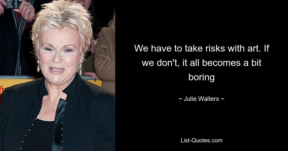 We have to take risks with art. If we don't, it all becomes a bit boring — © Julie Walters