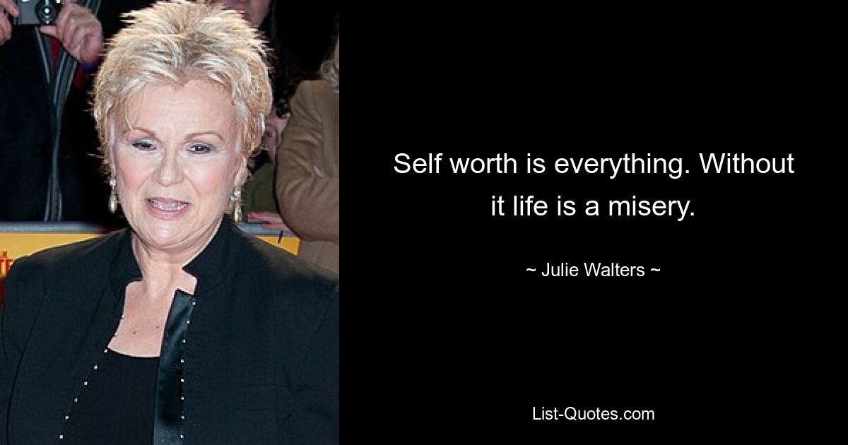 Self worth is everything. Without it life is a misery. — © Julie Walters