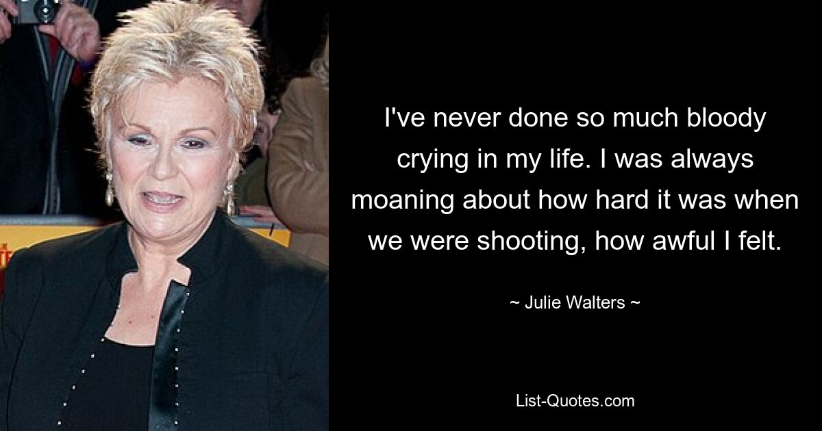 I've never done so much bloody crying in my life. I was always moaning about how hard it was when we were shooting, how awful I felt. — © Julie Walters