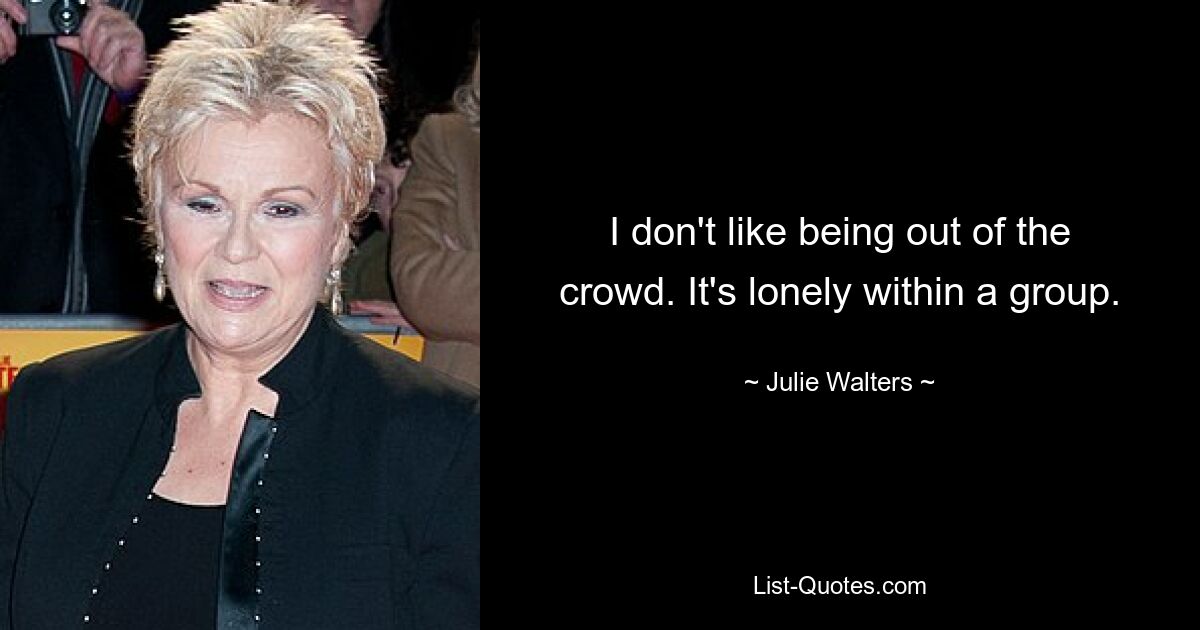 I don't like being out of the crowd. It's lonely within a group. — © Julie Walters