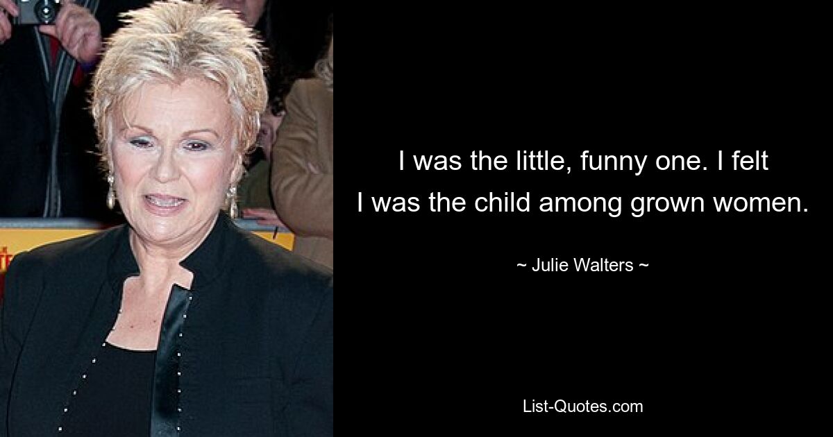 I was the little, funny one. I felt I was the child among grown women. — © Julie Walters