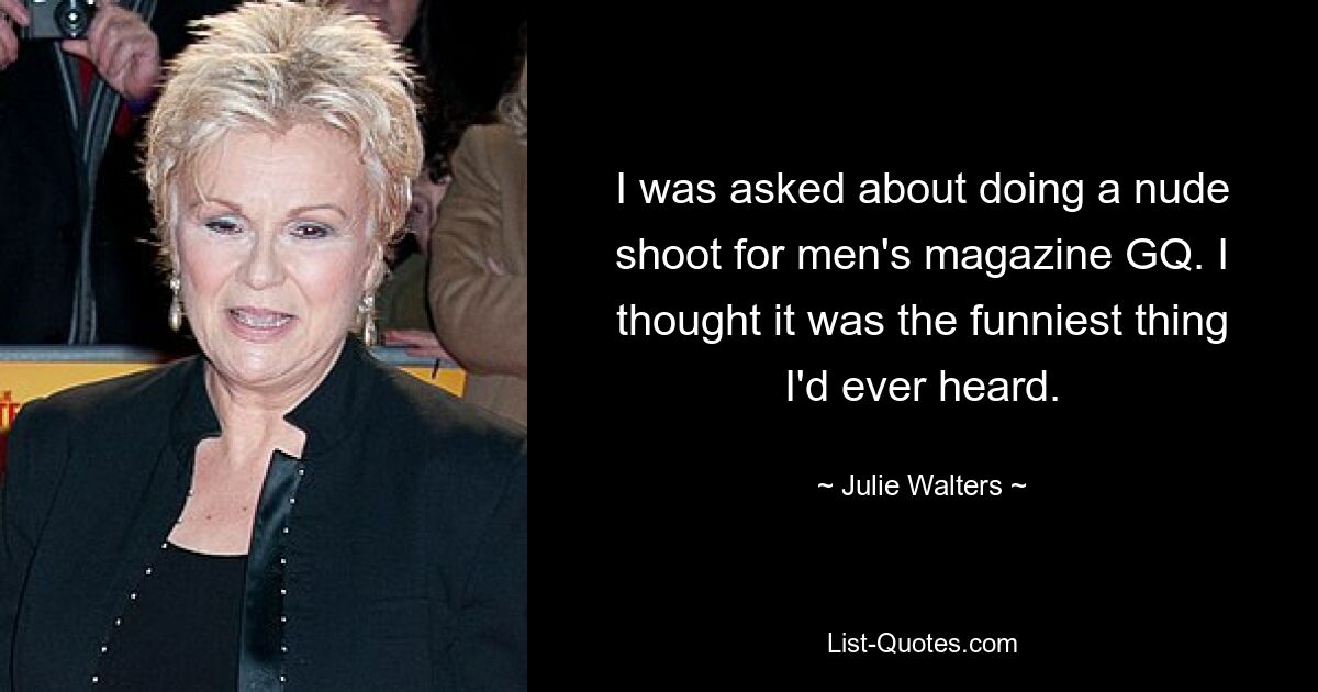 I was asked about doing a nude shoot for men's magazine GQ. I thought it was the funniest thing I'd ever heard. — © Julie Walters