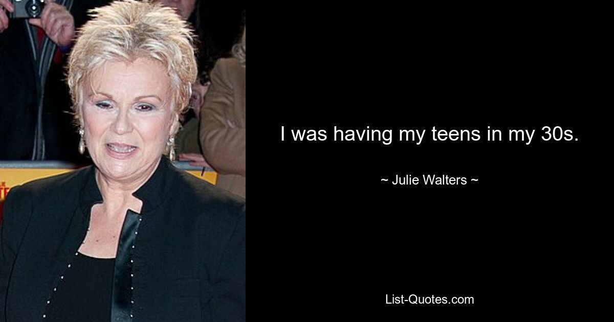 I was having my teens in my 30s. — © Julie Walters