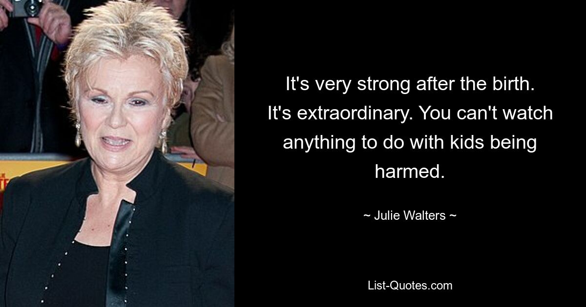 It's very strong after the birth. It's extraordinary. You can't watch anything to do with kids being harmed. — © Julie Walters