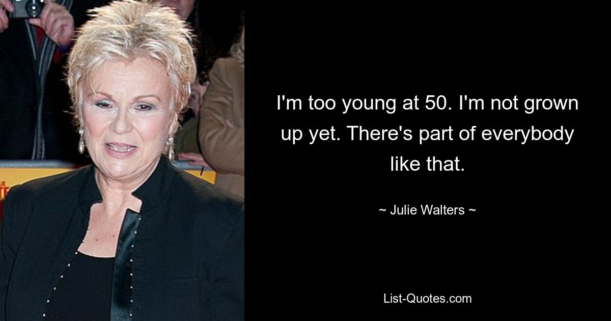 I'm too young at 50. I'm not grown up yet. There's part of everybody like that. — © Julie Walters