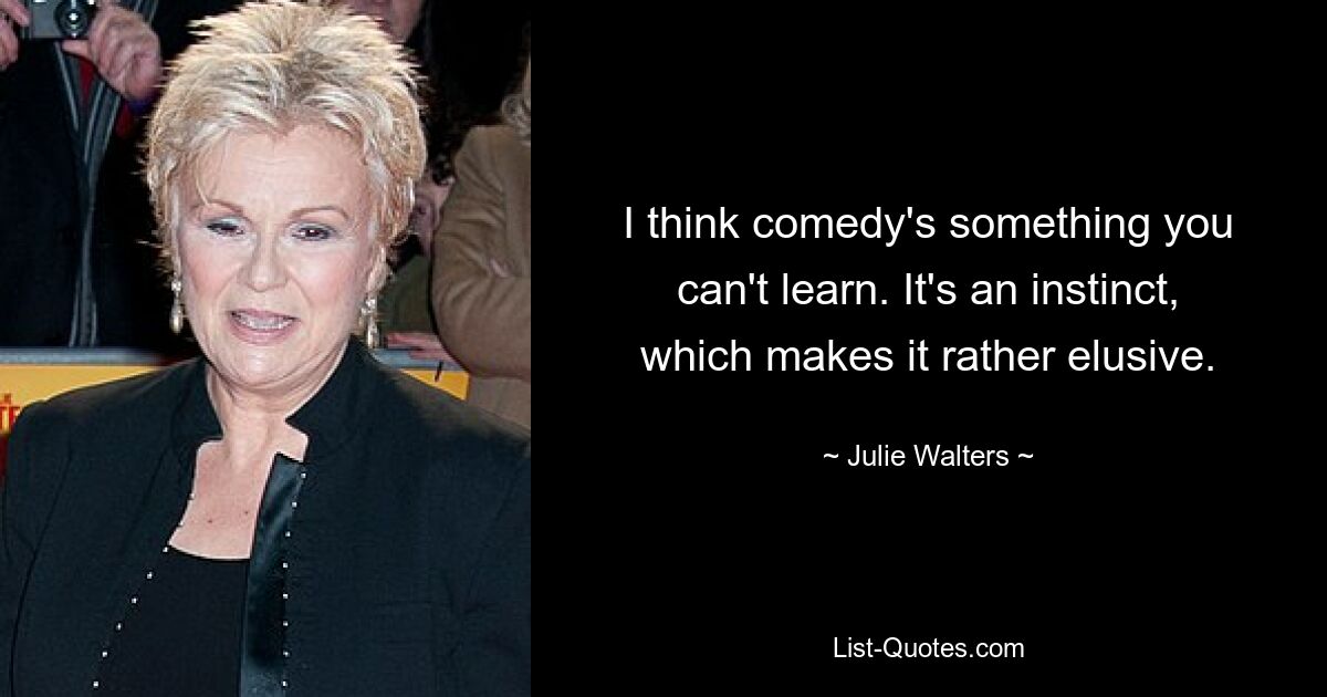 I think comedy's something you can't learn. It's an instinct, which makes it rather elusive. — © Julie Walters