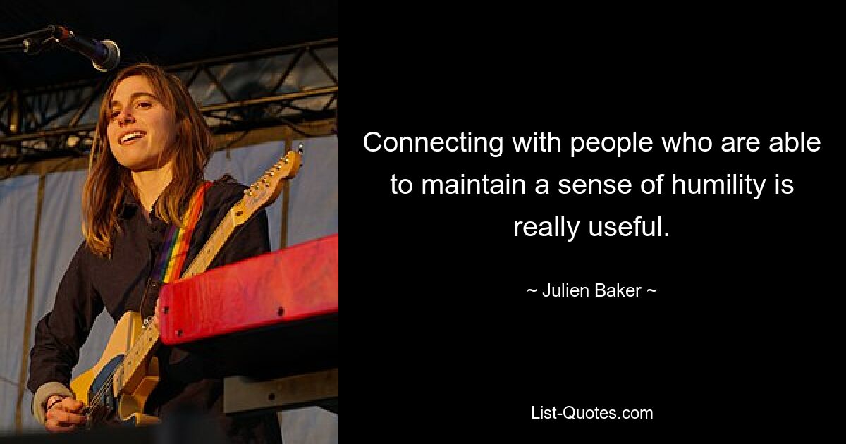 Connecting with people who are able to maintain a sense of humility is really useful. — © Julien Baker