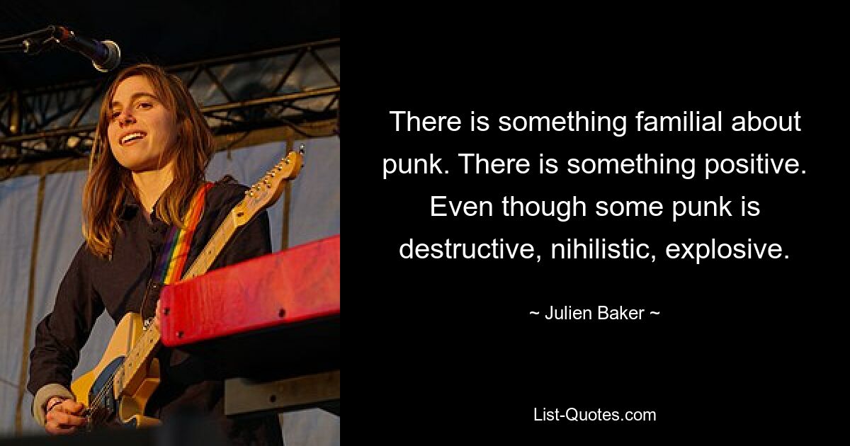 There is something familial about punk. There is something positive. Even though some punk is destructive, nihilistic, explosive. — © Julien Baker