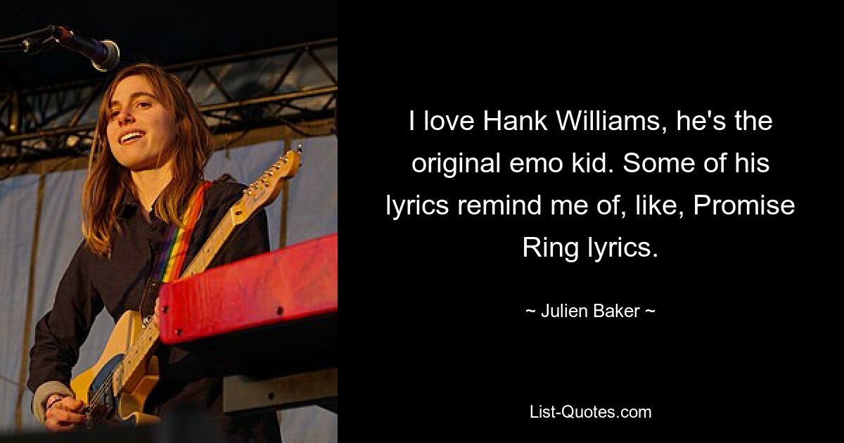 I love Hank Williams, he's the original emo kid. Some of his lyrics remind me of, like, Promise Ring lyrics. — © Julien Baker