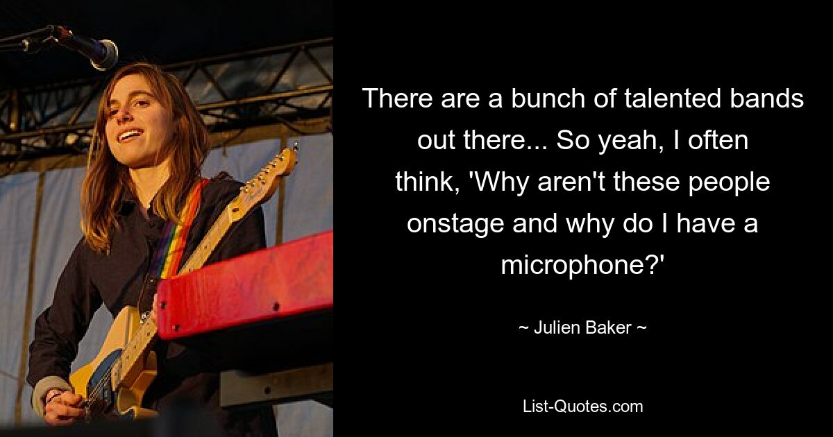 There are a bunch of talented bands out there... So yeah, I often think, 'Why aren't these people onstage and why do I have a microphone?' — © Julien Baker