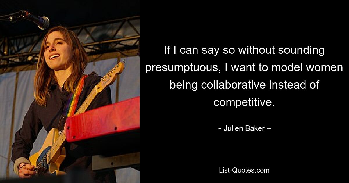 If I can say so without sounding presumptuous, I want to model women being collaborative instead of competitive. — © Julien Baker