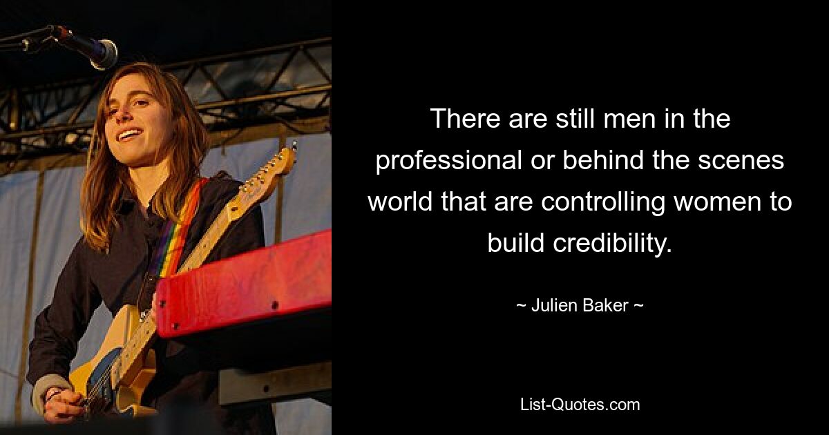 There are still men in the professional or behind the scenes world that are controlling women to build credibility. — © Julien Baker