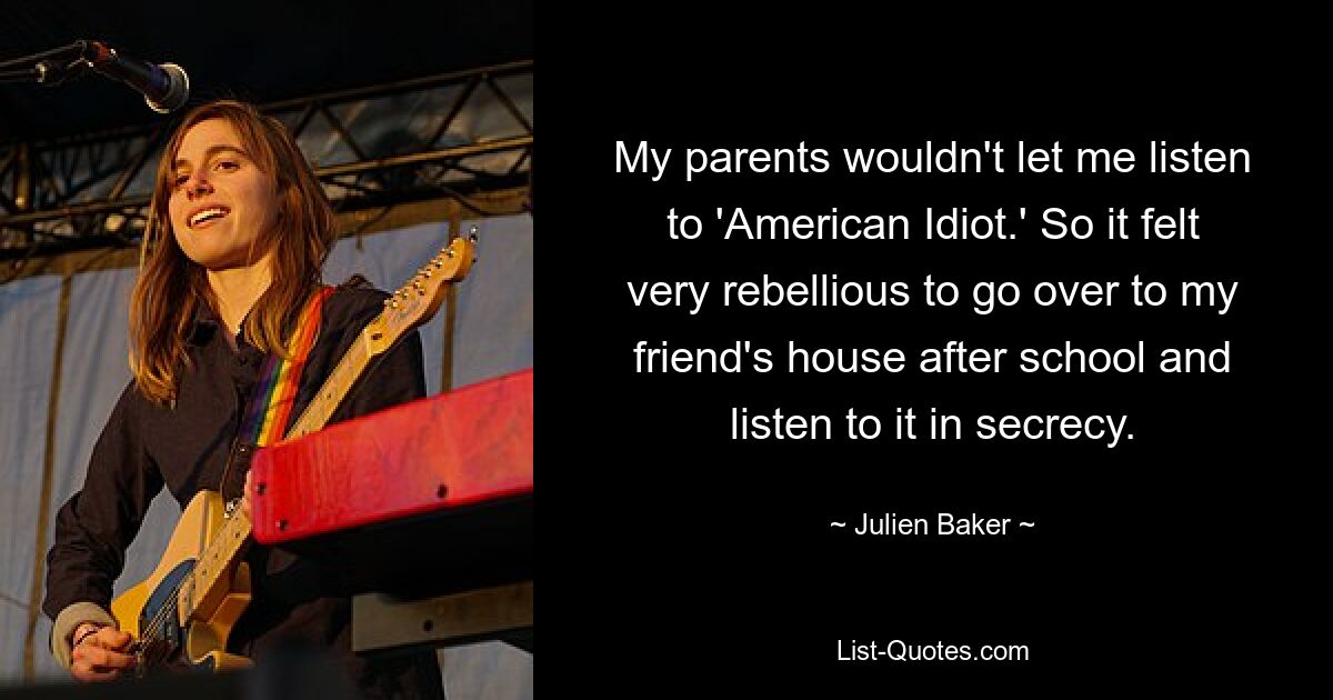 My parents wouldn't let me listen to 'American Idiot.' So it felt very rebellious to go over to my friend's house after school and listen to it in secrecy. — © Julien Baker