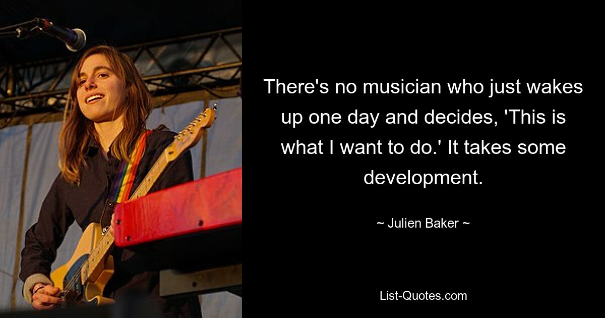 There's no musician who just wakes up one day and decides, 'This is what I want to do.' It takes some development. — © Julien Baker