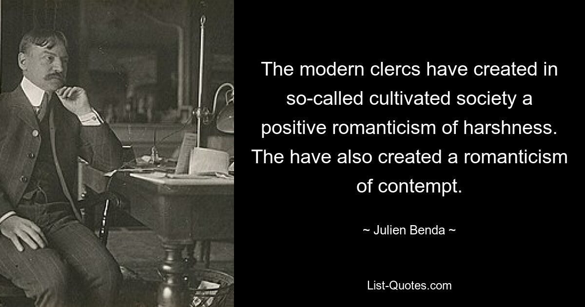 The modern clercs have created in so-called cultivated society a positive romanticism of harshness. The have also created a romanticism of contempt. — © Julien Benda