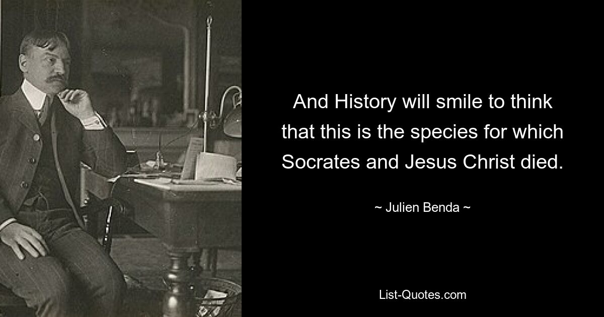 And History will smile to think that this is the species for which Socrates and Jesus Christ died. — © Julien Benda