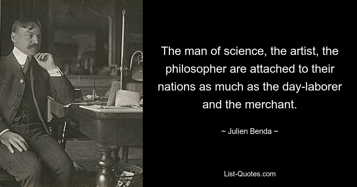 The man of science, the artist, the philosopher are attached to their nations as much as the day-laborer and the merchant. — © Julien Benda