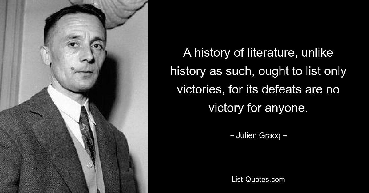 A history of literature, unlike history as such, ought to list only victories, for its defeats are no victory for anyone. — © Julien Gracq